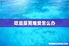 吃韭菜胃难受怎么办