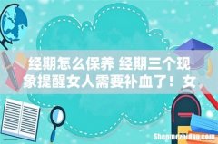 经期怎么保养 经期三个现象提醒女人需要补血了！女人千万别大意！