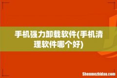 手机清理软件哪个好 手机强力卸载软件