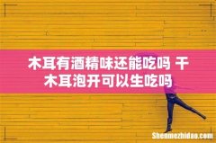 木耳有酒精味还能吃吗 干木耳泡开可以生吃吗