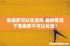 荨麻疹可以化妆吗 哪种情况下荨麻疹不可以化妆？
