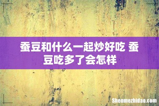 蚕豆和什么一起炒好吃 蚕豆吃多了会怎样