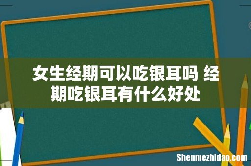 女生经期可以吃银耳吗 经期吃银耳有什么好处