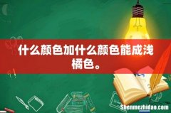什么颜色加什么颜色能成浅橘色。