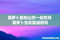 胡萝卜能和山药一起吃吗 胡萝卜生吃能减肥吗