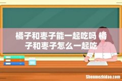 橘子和枣子能一起吃吗 橘子和枣子怎么一起吃