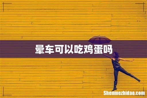 晕车可以吃鸡蛋吗