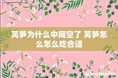 莴笋为什么中间空了 莴笋怎么怎么吃合适