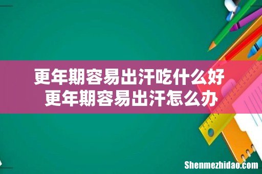 更年期容易出汗吃什么好 更年期容易出汗怎么办