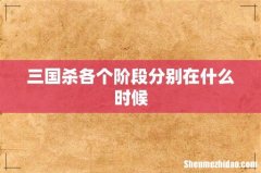 三国杀各个阶段分别在什么时候