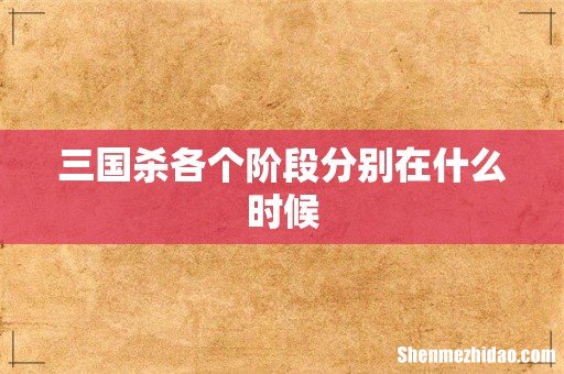 三国杀各个阶段分别在什么时候