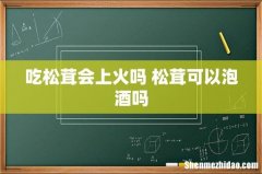吃松茸会上火吗 松茸可以泡酒吗