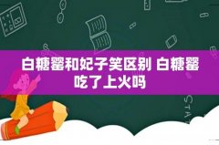 白糖罂和妃子笑区别 白糖罂吃了上火吗