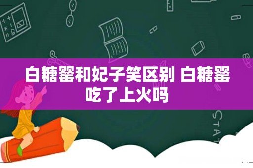 白糖罂和妃子笑区别 白糖罂吃了上火吗