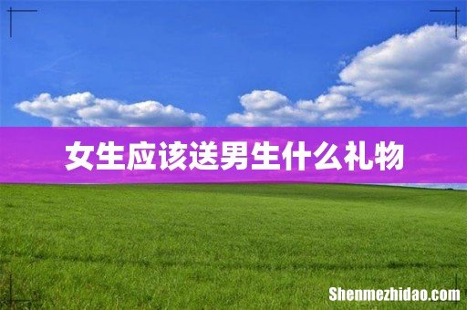 女生应该送男生什么礼物