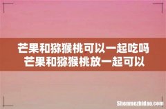芒果和猕猴桃可以一起吃吗 芒果和猕猴桃放一起可以催熟吗