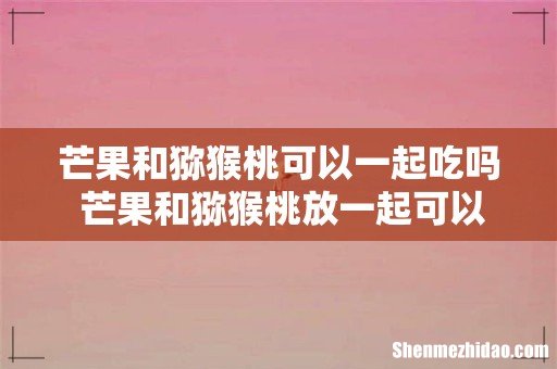 芒果和猕猴桃可以一起吃吗 芒果和猕猴桃放一起可以催熟吗