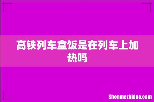 高铁列车盒饭是在列车上加热吗