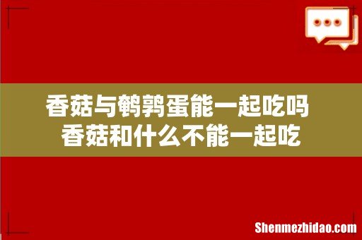 香菇与鹌鹑蛋能一起吃吗 香菇和什么不能一起吃