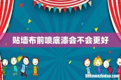 贴墙布前喷底漆会不会更好