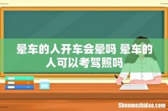 晕车的人开车会晕吗 晕车的人可以考驾照吗