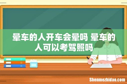 晕车的人开车会晕吗 晕车的人可以考驾照吗