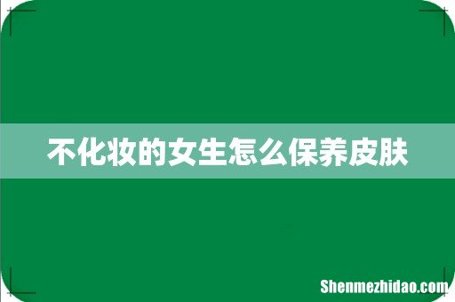 不化妆的女生怎么保养皮肤