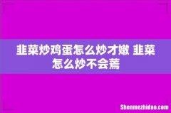韭菜炒鸡蛋怎么炒才嫩 韭菜怎么炒不会蔫