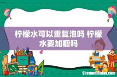 柠檬水可以重复泡吗 柠檬水要加糖吗
