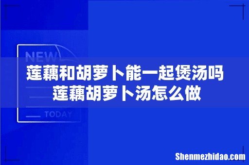 莲藕和胡萝卜能一起煲汤吗 莲藕胡萝卜汤怎么做