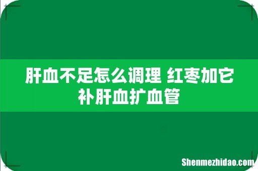 肝血不足怎么调理 红枣加它补肝血扩血管