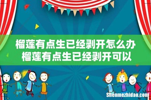 榴莲有点生已经剥开怎么办 榴莲有点生已经剥开可以吃吗