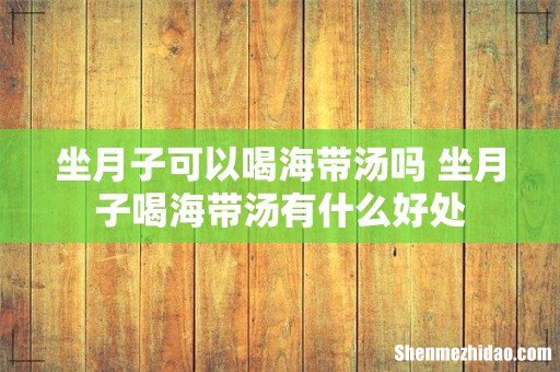 坐月子可以喝海带汤吗 坐月子喝海带汤有什么好处