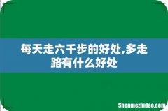 每天走六千步的好处,多走路有什么好处