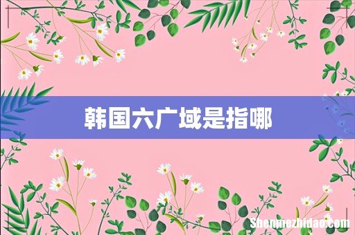 韩国六广域是指哪