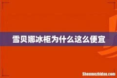 雪贝娜冰柜为什么这么便宜