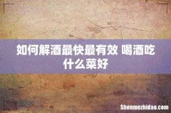 如何解酒最快最有效 喝酒吃什么菜好