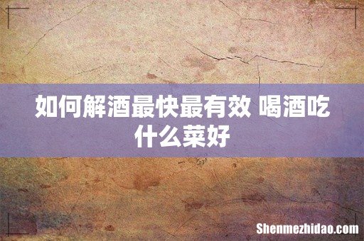 如何解酒最快最有效 喝酒吃什么菜好