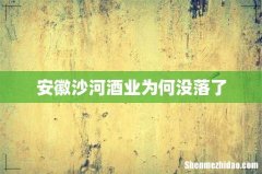 安徽沙河酒业为何没落了