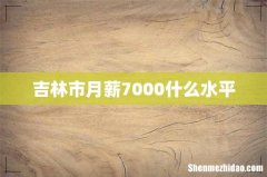 吉林市月薪7000什么水平