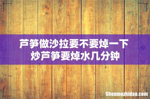 芦笋做沙拉要不要焯一下 炒芦笋要焯水几分钟