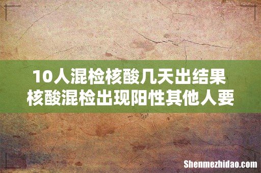 10人混检核酸几天出结果 核酸混检出现阳性其他人要隔离吗