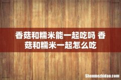 香菇和糯米能一起吃吗 香菇和糯米一起怎么吃