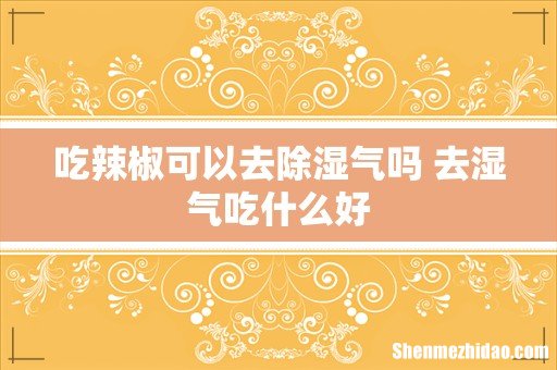 吃辣椒可以去除湿气吗 去湿气吃什么好