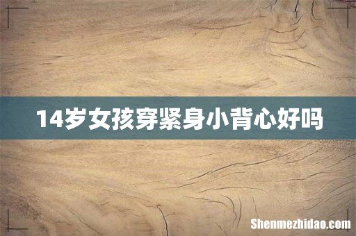 14岁女孩穿紧身小背心好吗