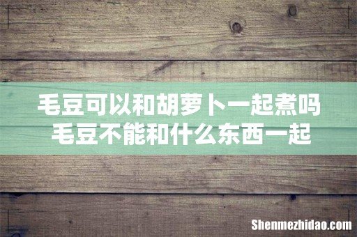 毛豆可以和胡萝卜一起煮吗 毛豆不能和什么东西一起吃