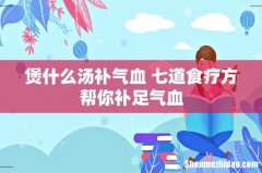 煲什么汤补气血 七道食疗方帮你补足气血