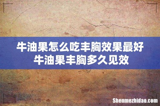 牛油果怎么吃丰胸效果最好 牛油果丰胸多久见效
