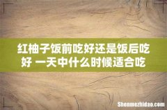 红柚子饭前吃好还是饭后吃好 一天中什么时候适合吃红柚子