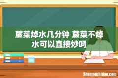 蕨菜焯水几分钟 蕨菜不焯水可以直接炒吗